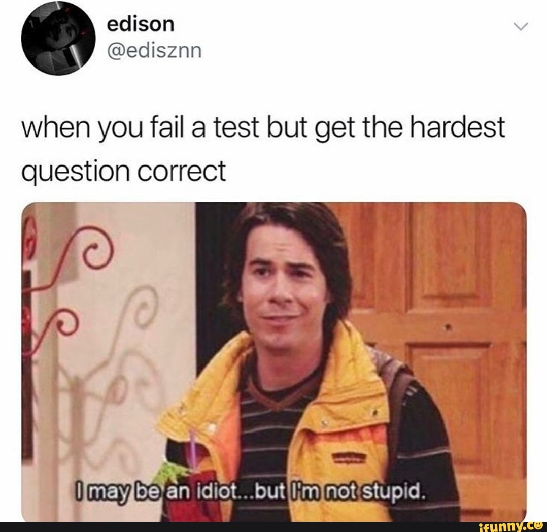 when you fail a test but get the hardest question correct
may idiot not tupid. \