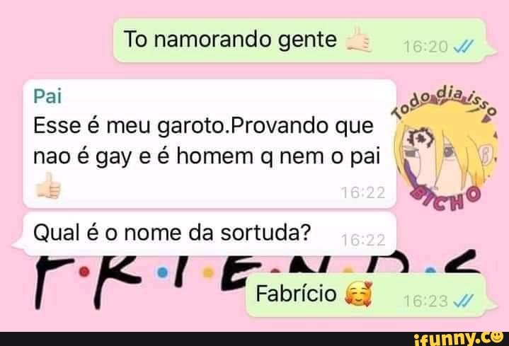 To namorando gente
Pai
Esse é meu garoto.Provando que não é gay e é homem q nem o pai
18
Qual é o nome da sortuda?
TE,