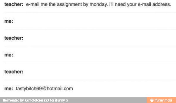 teacher: e-mail me the assignment by monday. i'll need your e-mail address.