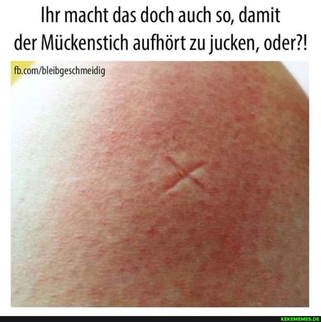 Ihr macht das doch auch so, damit
der Mückenstich aufhört zu jucken, oder?!