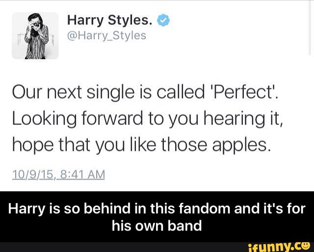 Harry Styles.
Our next single is called 'Perfect'.
Looking forward to you hearing it,
hope that you like those apples.
Harry is so behind in this fandom and it's for
his own band - Harry is so behind in this fandom and it's for his own band