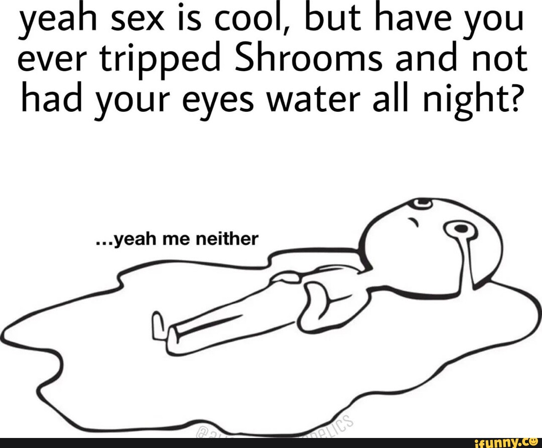 Yeah Sex Is Cool But Have You Ever Tripped Shrooms And Not Had Your Eyes Water All Night 0919