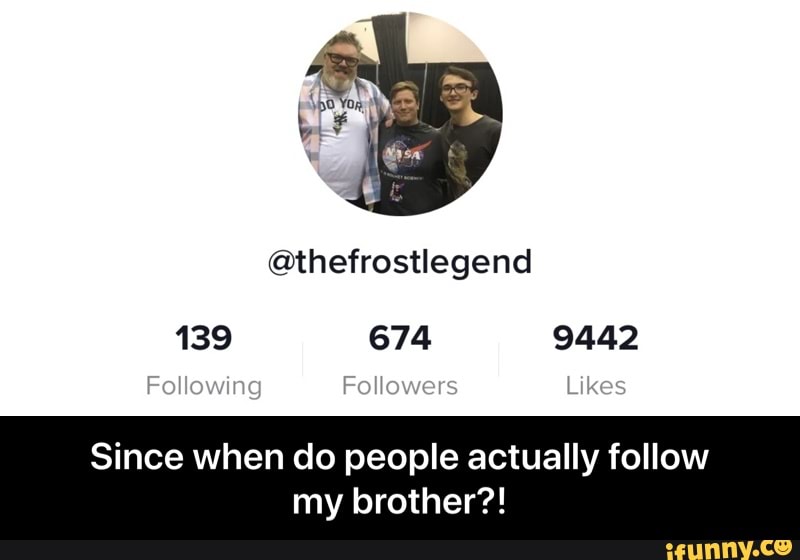 @thefrostlegend
139 674 9442
Since when do people actually follow
my brother?! - Since when do people actually follow my brother?!