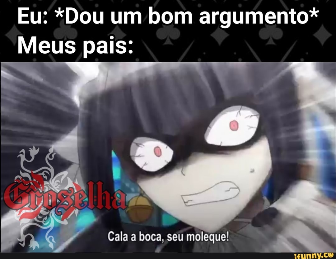 Eu: *Dou um bom argumento*
Meus pais:
Cala a boca, seu moleque!