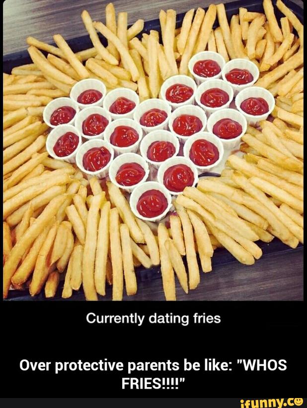Currently dating fries Over protective parents be like: "WHOS FRIES!!!...
