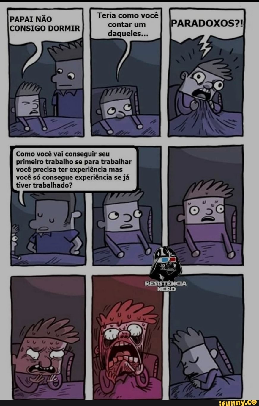 PAPAI NÃO Teria como você
CONSIGO DORMIR contar um daqueles...
Como você vai conseguir seu primeiro trabalho se para trabalhar você precisa ter experiência mas você só consegue experiência se já tiver trabalhado?
dp
Pa
II