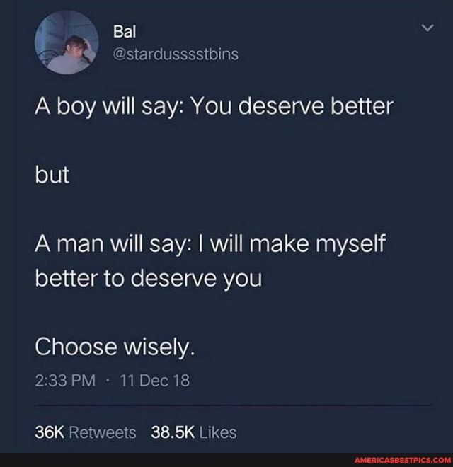 Bal
fe
A boy will say: You deserve better but
A man will say: I will make myself better to deserve you
Choose wisely.
PM - 11 Dec 18
SK Likes