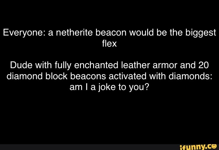 Everyone: a netherite beacon would be the biggest
Dude with fully enchanted leather armor and 20
diamond block beacons activated with diamonds:
am I a joke to you? -