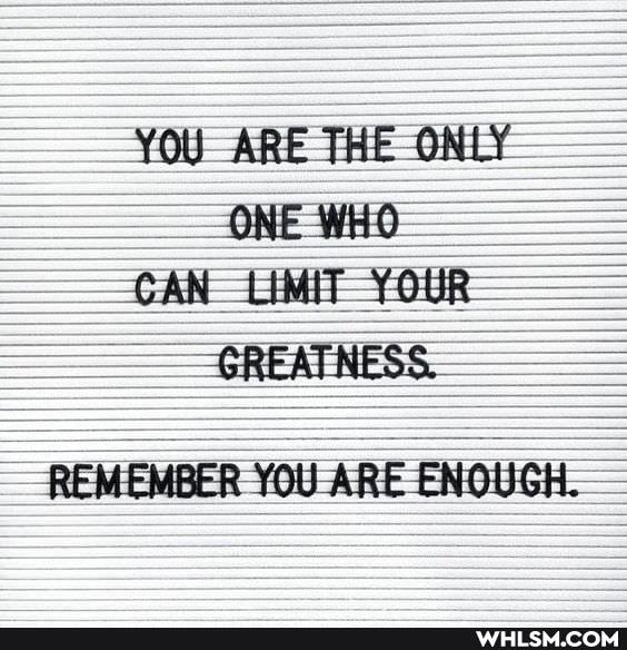 YOU ARE THE ONLY
ONE WHO CAN LIMIT YOUR
GREATNESS.
REMEMBER YOU ARE ENOUGH.