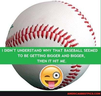 DIDN'T UNDERSTAND WHY THAT BASEBALL SEEMED TO BE GETTING BIGGER AND BIGGER,
THEN IT HIT ME.