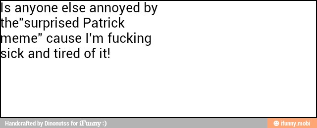 Is anyone else annoyed by
he"surprised Patrick
meme" cause I'm fucking
sick and tired of it!