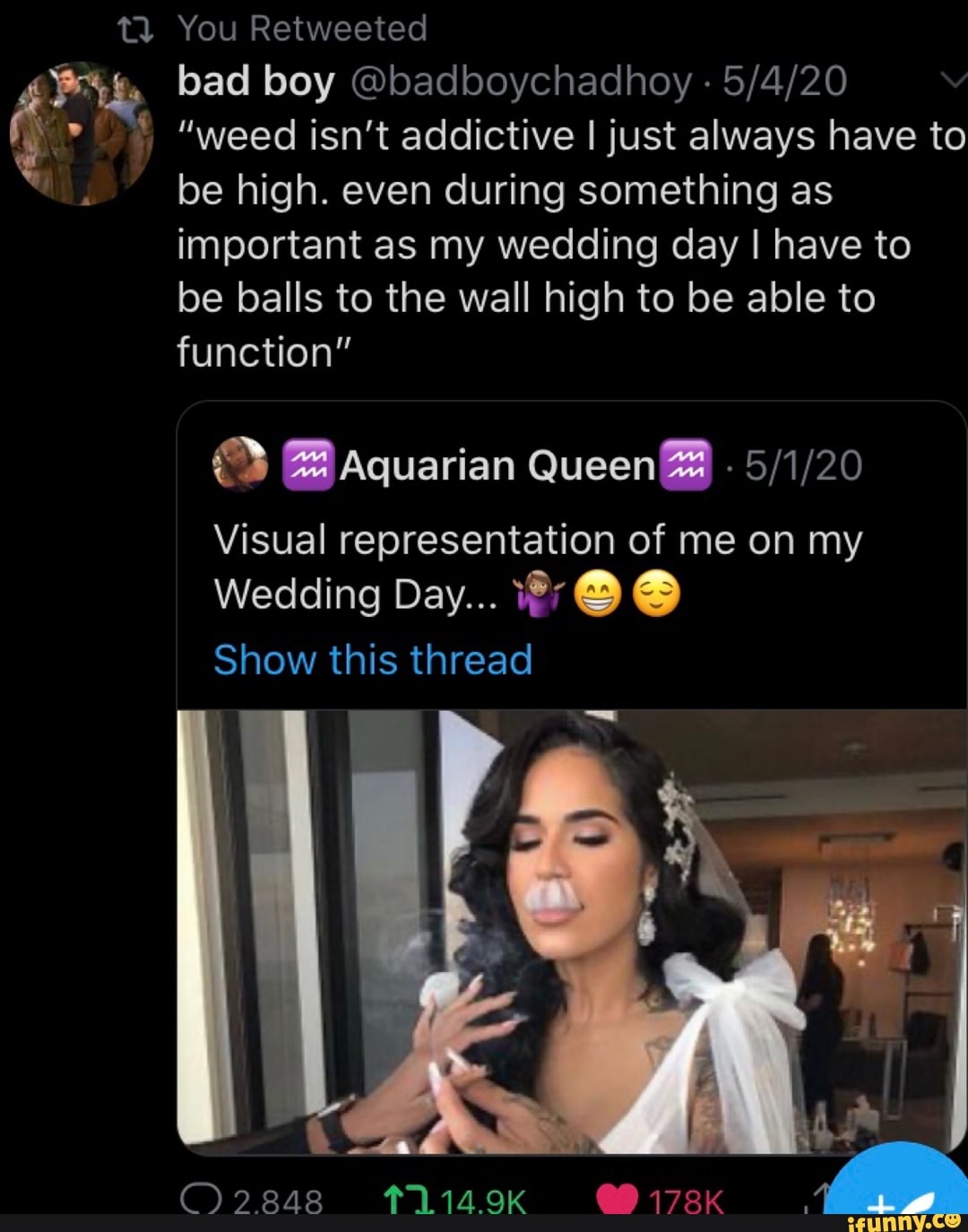 a bad boy @badboychadhoy 5/4/20 ¢- "weed isn't addictive I just always have to
JF be high. even during something as
important as my wedding day I have to
be balls to the wall high to be able to
function"
Visual representation of me on my
Show this thread