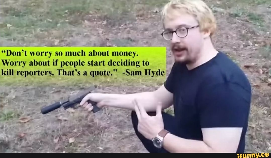 "Don't worry so much about money.
À
x
Worry about if people start deciding to
kill reporters. That's a quote." -Sam Hyde