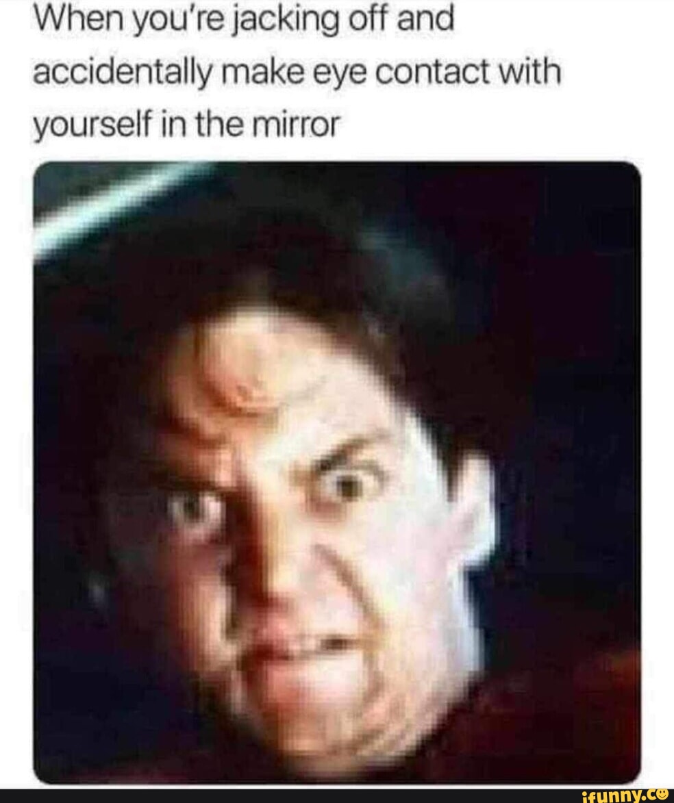 When you're jacking off and accidentally make eye contact with yourself