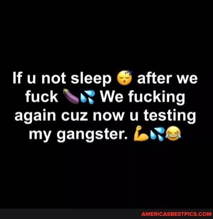 If u not sleep after we fuck We fucking again cuz now u testing my gangster.