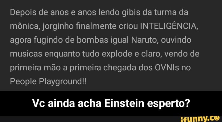 Depois de anos e anos lendo gibis da turma da
mônica, jorginho finalmente criou INTELIGÊNCIA,
agora fugindo de bombas igual Naruto, ouvindo
musicas enquanto tudo explode e claro, vendo de
primeira mão a primeira chegada dos OVNIs no
People Playground!
Vc ainda acha Einstein esperto? - Vc ainda acha Einstein esperto?