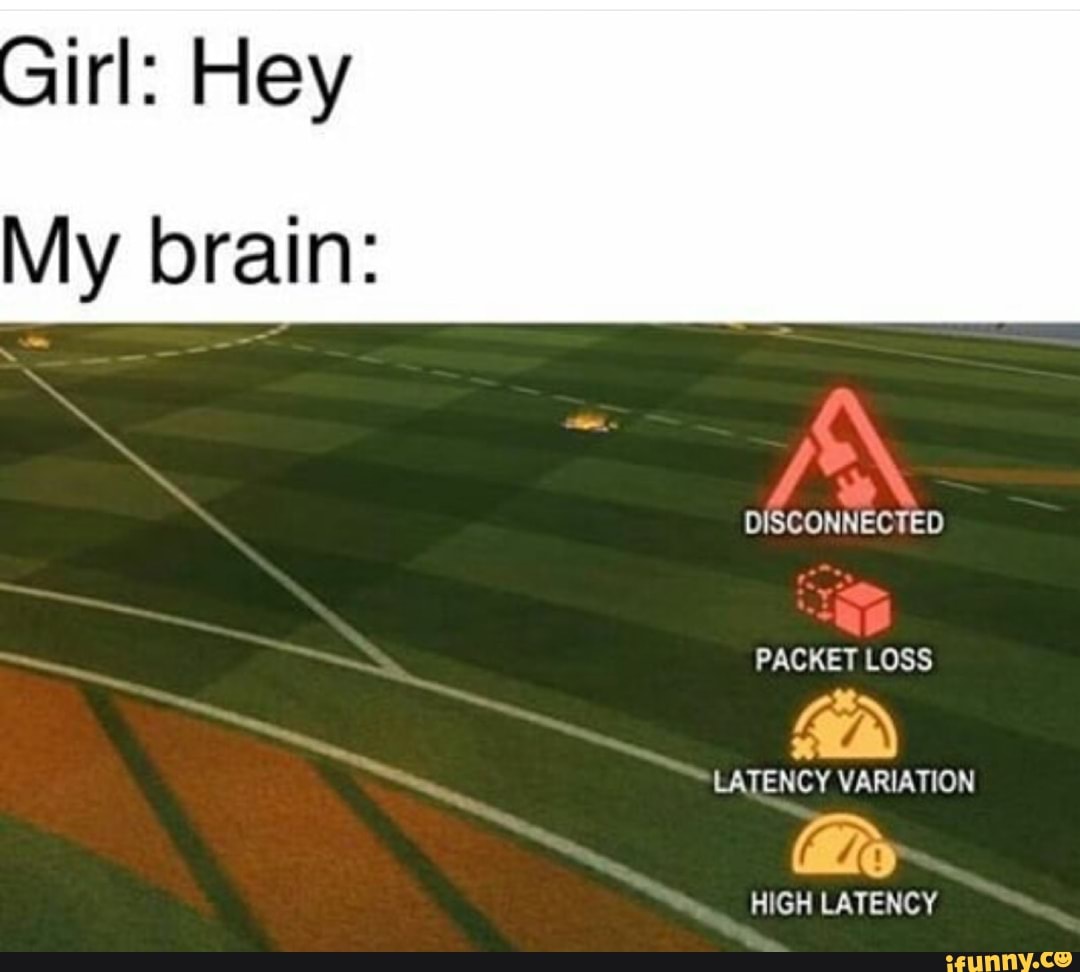 Girl: Hey
My brain:
DISCONNECTED PACKET LOSS
LATENCY VARIATION
HIGH LATENCY