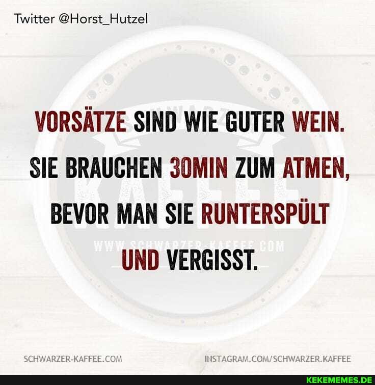 Twitter @Horst_Hutzel
VORSÄTZE SIND WIE GUTER WEIN.
SIE BRAUCHEN 30MIN ZUM ATMEN,
BEVOR MAN SIE RUNTERSPÜLT UND VERGISST.