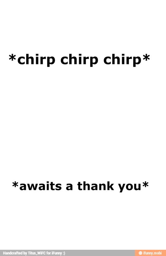 *chirp chirp chirp*
*awaits a thank you*