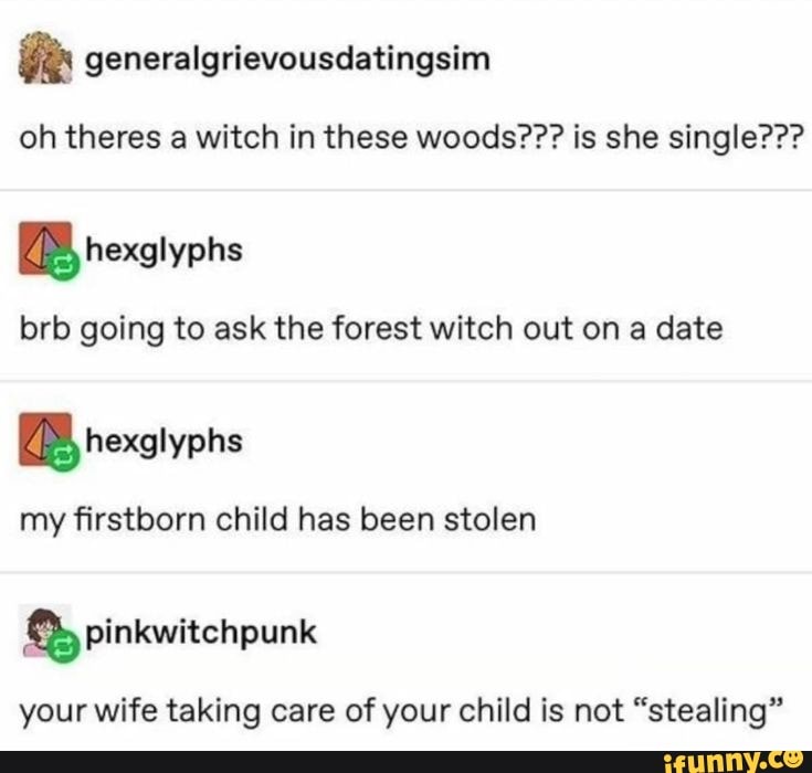 ye generalgrievousdatingsim
oh theres a witch in these woods??? is she single???
brb going to ask the forest witch out on a date
my firstborn child has been stolen
your wife taking care of your child is not "stealing"