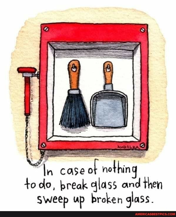 "In case ot nething todo, break qlass and then
Sweep up broken glass.