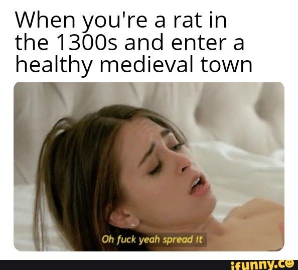When you're a rat in the 1300s and enter a healthy medieval town
Oh fuck yeah spread it