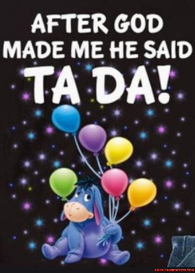 AFTER GOD MADE ME HE SAID
TA DA!