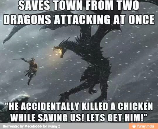 SAVES TOWN. FROM TWO.
DRAGONS ATTACKING AT ONCE
HE ACCIDENTALLY KILLED A CHICKEN
WHILE SAVING US! LETS GET-HIM!"