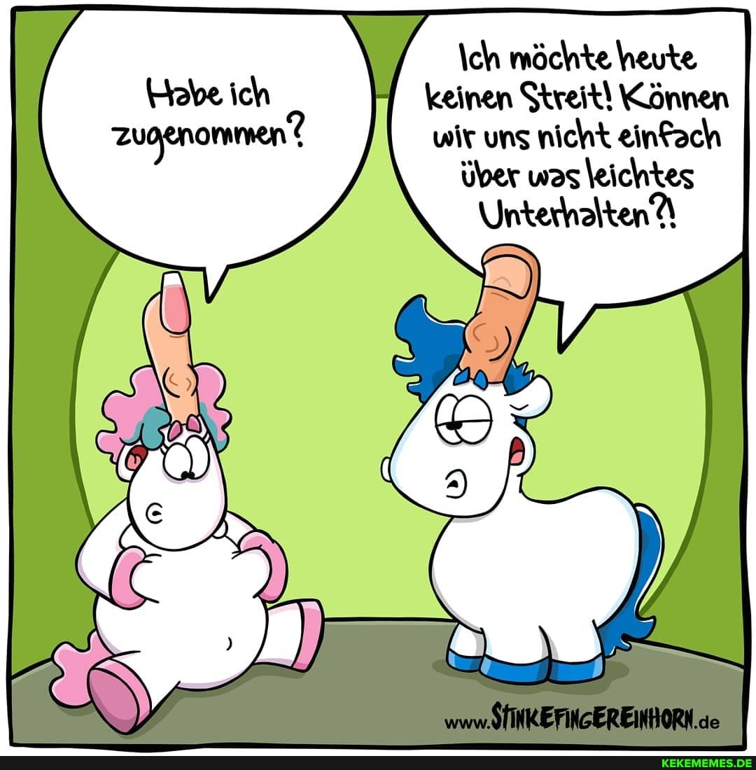 \ch möchte heute keinen Streit! Können wir uns nicht einfach über was leichtes
Unterhalten
