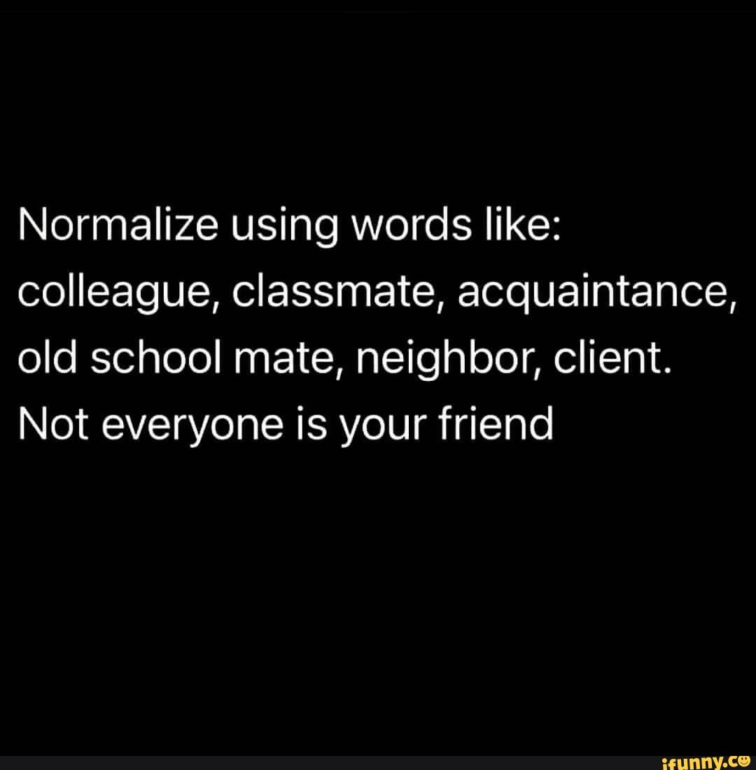 Normalize Using Words Like Colleague Classmate Acquaintance Old School Mate Neighbor Client Not Everyone Is Your Friend