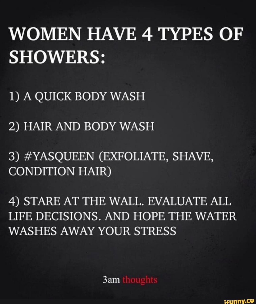 WOMEN HAVE 4 TYPES OF SHOWERS 1) A QUICK BODY WASH 2) HAIR AND BODY