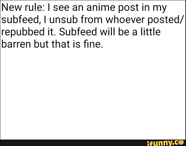 New rule: I see an anime post in my subfeed, I unsub from whoever posted/ repubbed it. Subfeed will be a little barren but that is fine.