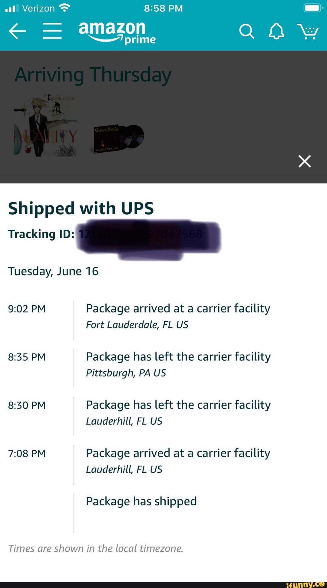 PM
= amazon
Shipped with UPS
Tracking ID:
Tuesday, June 16
PM Package arrived at a carrier facility
Fort Lauderdale, FL US
PM Package has left the carrier facility
Pittsburgh, PA US
PM Package has left the carrier facility
Lauderhill, FL US
PM Package arrived at a carrier facility
Lauderhill, FL US
Package has shipped
Times are shown in the local timezone.