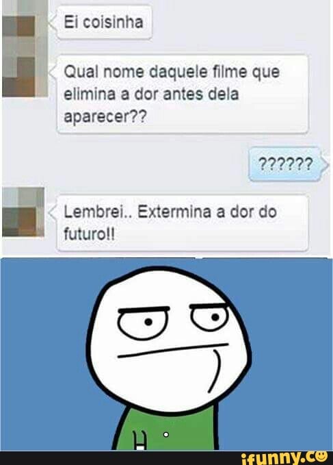 Qual nome daquele filme que
elimina a dor antes dela
aparecer??
= Lembrei.. Extermina a dor do
futuro!!