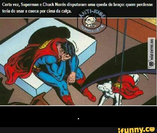 Certa vez, Superman e Chuck Norris disputaram uma queda de braço: quem perdesse
teria de usar à cueca por cima da calça. Sta, ie: - .