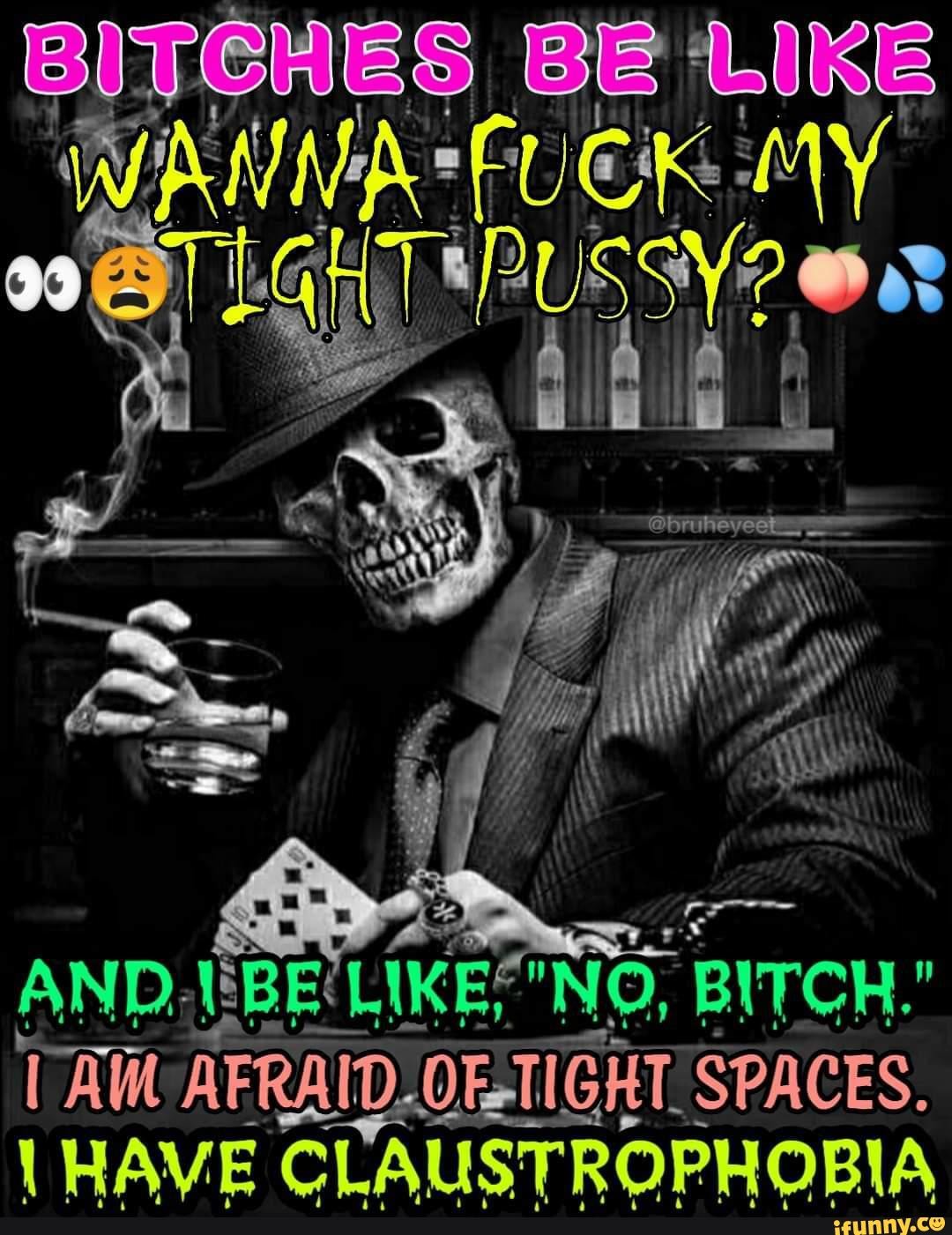 BITCHES BE LIKE
"FUCK MY APUSSY? @ ar
Al
AND.NBE'LIKE,' NO, I BITCH."
TAM AFRAID SPACES,
HAVE CLAUSTROPHOBIA