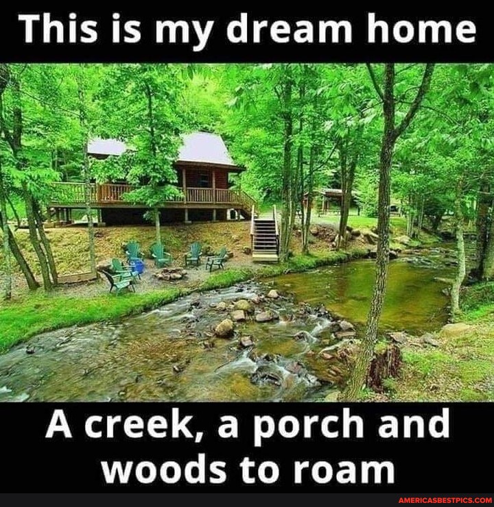 N/A - This is my dream home A creek, porch and woods to roam - America ...