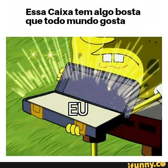 Essa Caixa tem algo bosta
que todo mundo gosta