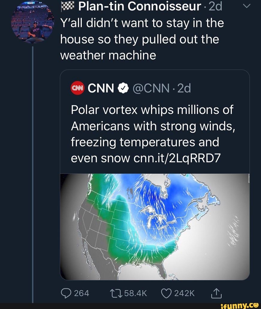 Plan-tin
Y'all didn't want to stay in the house so they pulled out the weather machine
ow CNN @ @CNN -
Polar vortex whips millions of
Americans with strong winds, freezing temperatures and even snow
Qe WiGewk Omar As