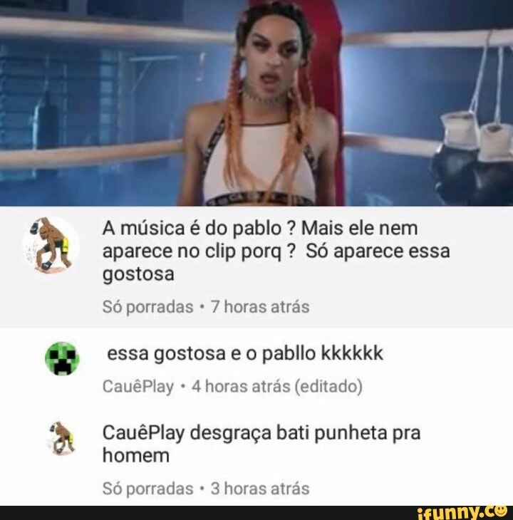 A música é do pablo Mais ele nem
aparece no clip porq Só aparece essa
gostosa
Só porradas 7 horas atrás
essa gostosa e o pabllo kkkkkk
4 horas atrás (editado)
CauêPlay desgraça bati punheta pra
homem
Só porradas 3 horas atrás