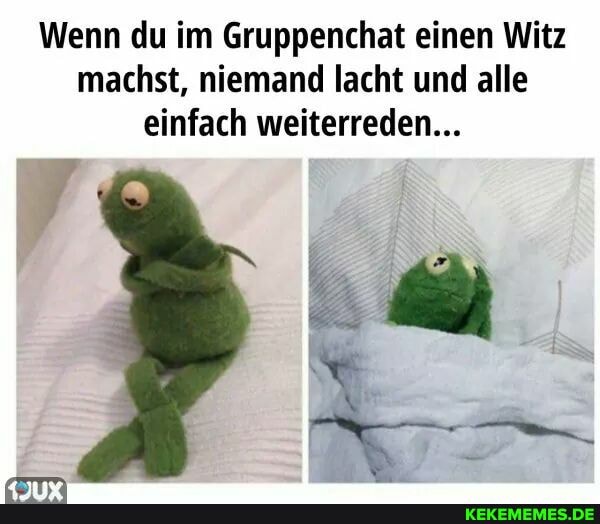 Wenn du im Gruppenchat einen Witz machst, niemand lacht und alle einfach weiterreden...
er