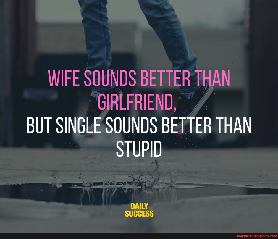 WIFE SOUNDS BETTER THAN GIRLFRIEND,
BUT SINGLE SOUNDS BETTER THAN STUPID
DAILY SUCCESS