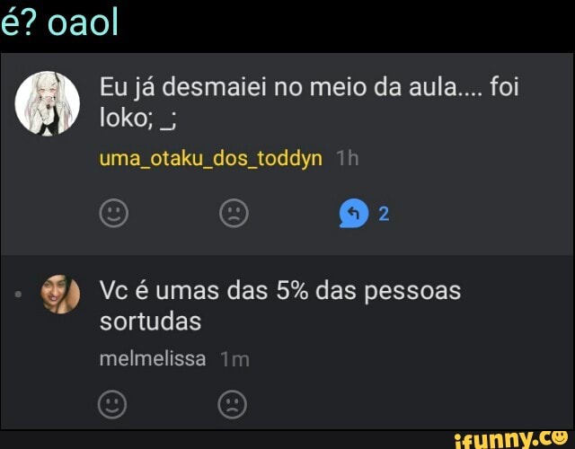 6) Eu já desmaiei no meio da aula... foi
loko;
uma otaku dos toddyn 1h Vc é umas das 5% das pessoas
sortudas
