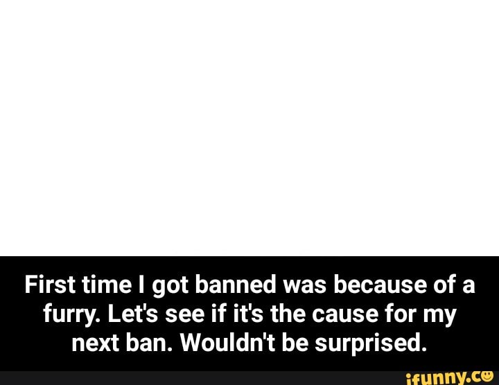 First time I got banned was because of a
furry. Let's see if it's the cause for my
next ban. Wouldn't be surprised. - First time I got banned was because of a furry. Let's see if it's the cause for my next ban. Wouldn't be surprised.
