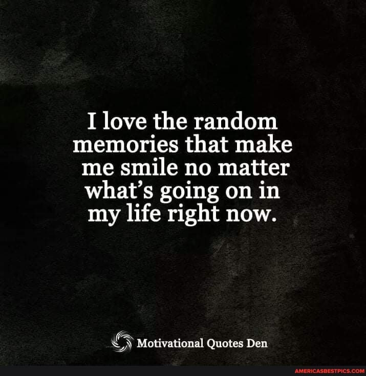 I love the random memories that make me smile no matter what's going on in my life right now.
Motivational Quotes Den