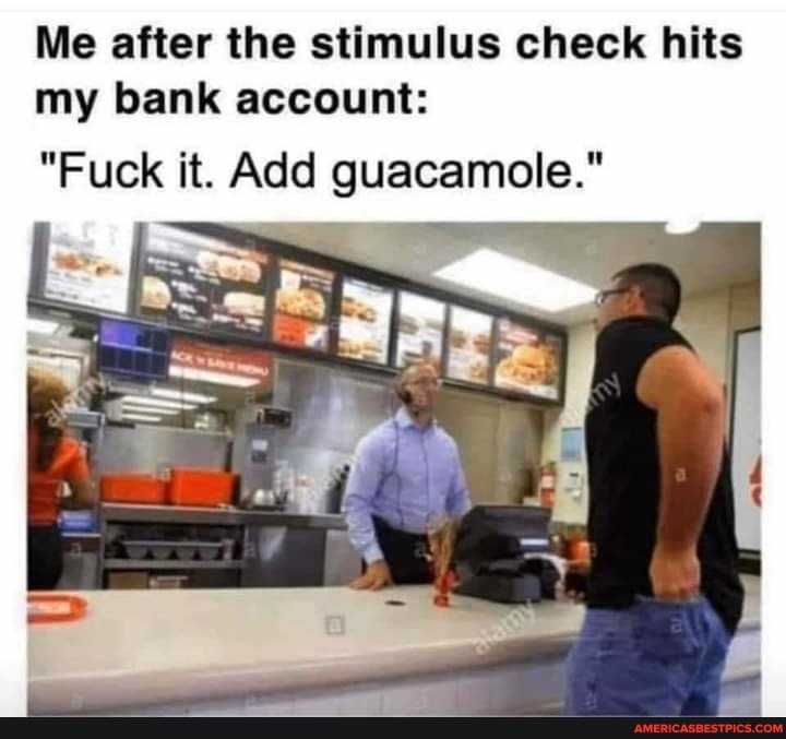 Me after the stimulus check hits my bank account:
"Fuck it. Add guacamole."