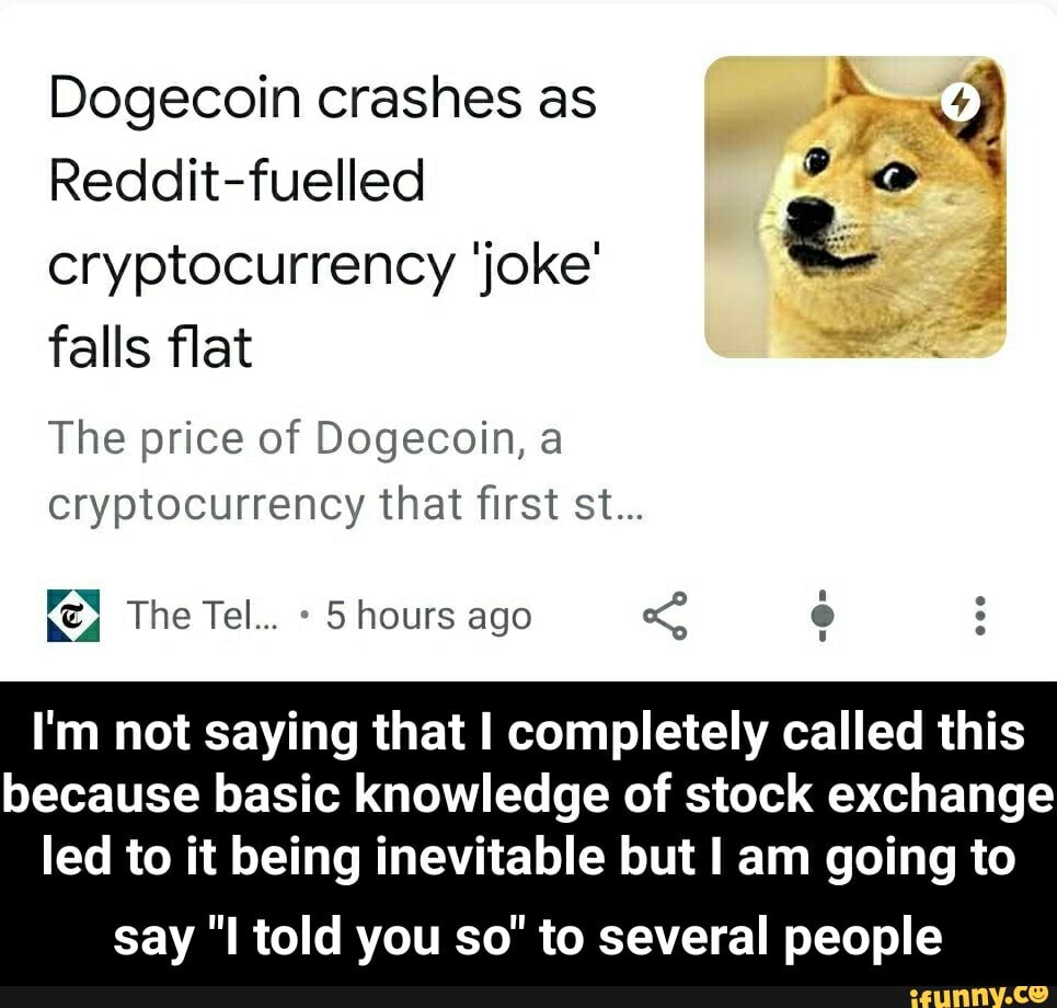 Dogecoin crashes as
Reddit-fuelled eryptocurrency 'joke' falls flat
The price of Dogecoin, a cryptocurrency that first st...
The Tel... hours ago
I'm not saying that I completely called this because basic knowledge of stock exchange led to it being inevitable but I am going to
say "I told you so" to several people - say "I told you so" to several people