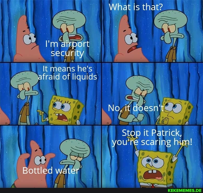 What is that?
security fi
It means he's of liquids
No, it doesn't
S it Patrick, you're scaring
water