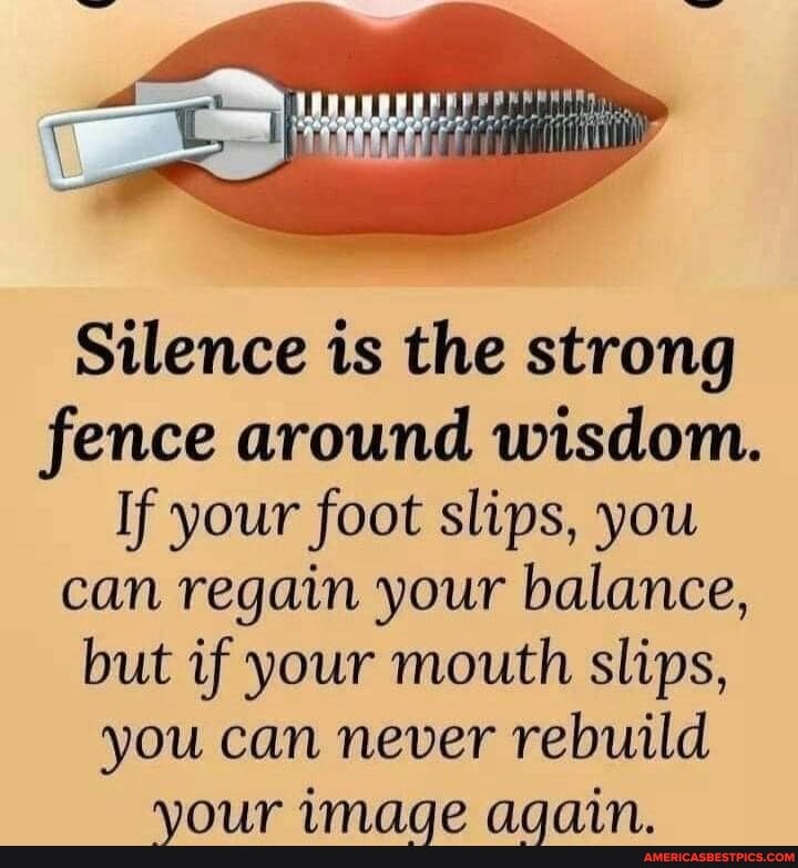 Silence is the strong
fence around wisdom.
If your foot slips, you can regain your balance, but if your mouth slips,
you can never rebuild
LWVavi aavalaleivalatanial
