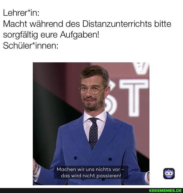 Macht während des Distanzunterrichts bitte sorgfältig eure Aufgaben!
Lehrerin:
Schülerinnen:
Machen wir uns r vor - das wird nicht